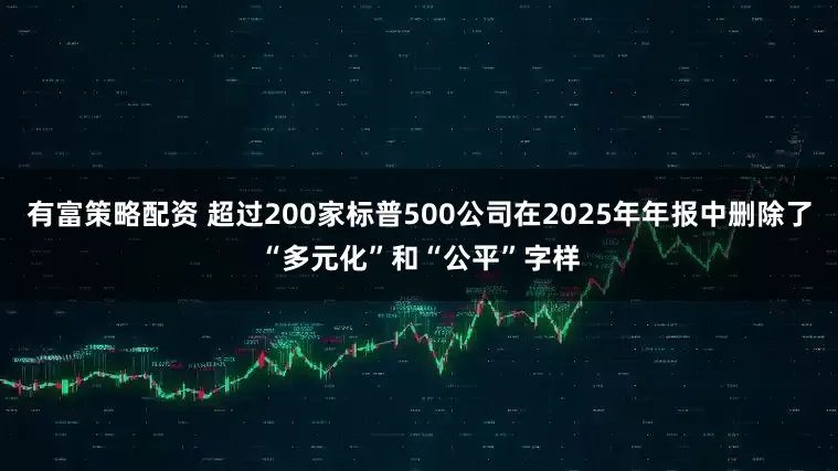 有富策略配资 超过200家标普500公司在2025年年报中删除了“多元化”和“公平”字样
