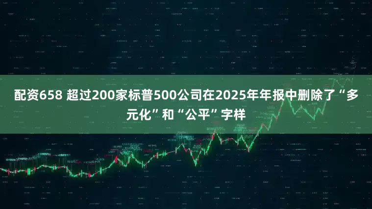 配资658 超过200家标普500公司在2025年年报中删除了“多元化”和“公平”字样