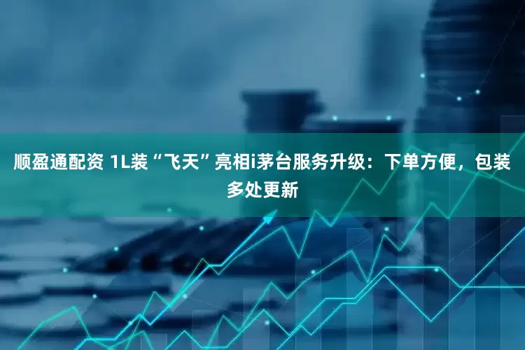 顺盈通配资 1L装“飞天”亮相i茅台服务升级：下单方便，包装多处更新