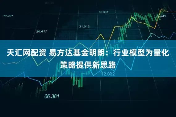 天汇网配资 易方达基金明朗：行业模型为量化策略提供新思路