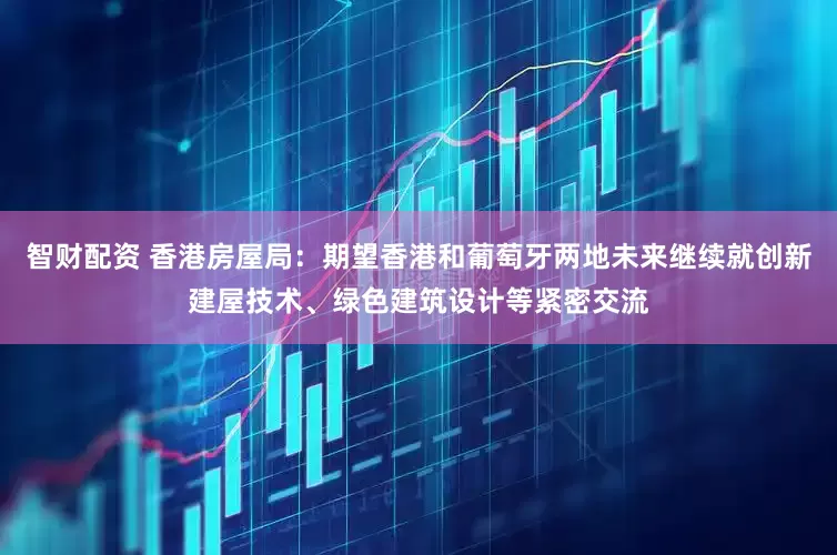 智财配资 香港房屋局：期望香港和葡萄牙两地未来继续就创新建屋技术、绿色建筑设计等紧密交流