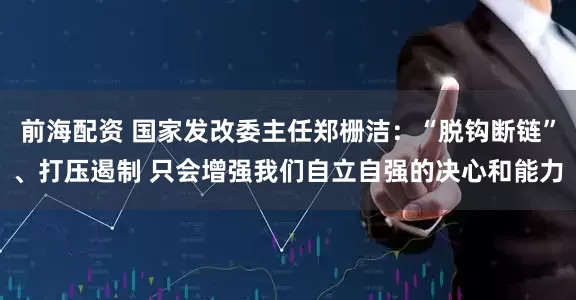 前海配资 国家发改委主任郑栅洁：“脱钩断链”、打压遏制 只会增强我们自立自强的决心和能力