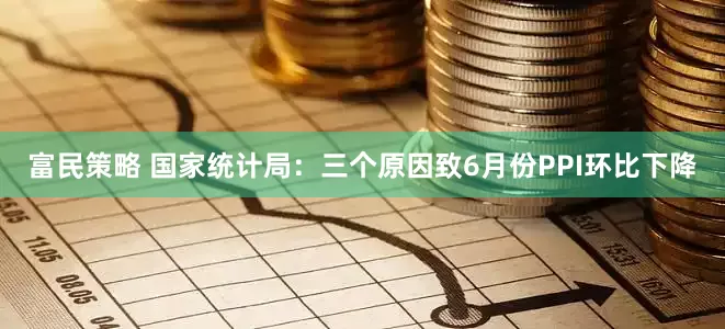 富民策略 国家统计局：三个原因致6月份PPI环比下降