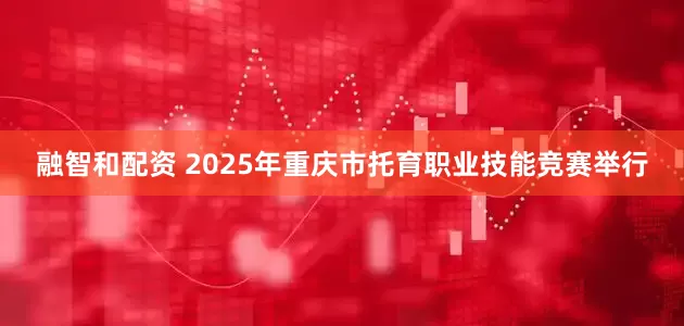 融智和配资 2025年重庆市托育职业技能竞赛举行