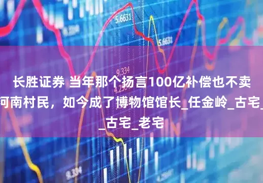 长胜证券 当年那个扬言100亿补偿也不卖房的河南村民，如今成了博物馆馆长_任金岭_古宅_老宅