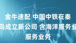 金牛速配 中国中铁在秦皇岛成立新公司 含海洋服务业务