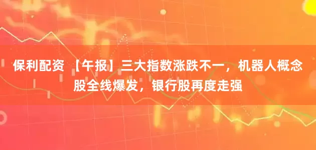 保利配资 【午报】三大指数涨跌不一，机器人概念股全线爆发，银行股再度走强