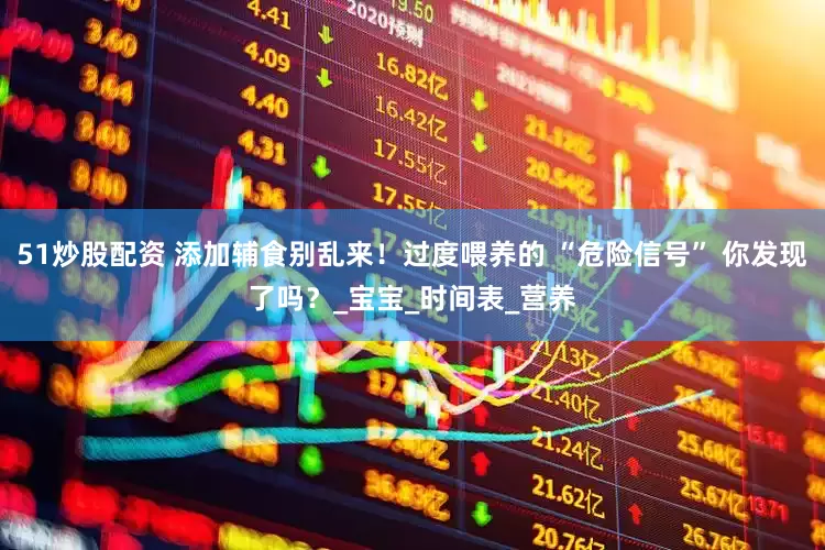 51炒股配资 添加辅食别乱来！过度喂养的 “危险信号” 你发现了吗？_宝宝_时间表_营养