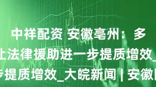 中祥配资 安徽亳州：多措并举，让法律援助进一步提质增效_大皖新闻 | 安徽网