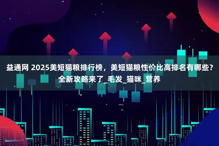 益通网 2025美短猫粮排行榜，美短猫粮性价比高排名有哪些？全新攻略来了_毛发_猫咪_营养
