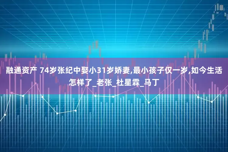 融通资产 74岁张纪中娶小31岁娇妻,最小孩子仅一岁,如今生活怎样了_老张_杜星霖_马丁