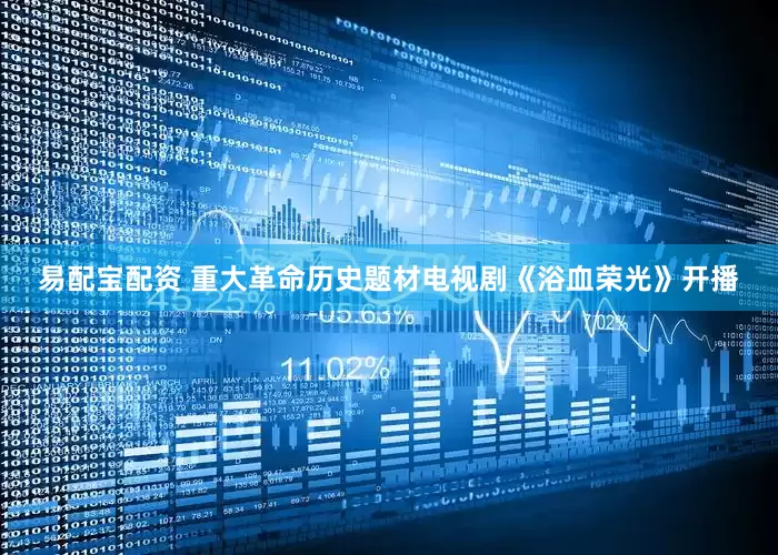 易配宝配资 重大革命历史题材电视剧《浴血荣光》开播