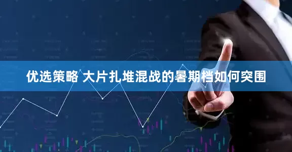 优选策略 大片扎堆混战的暑期档如何突围