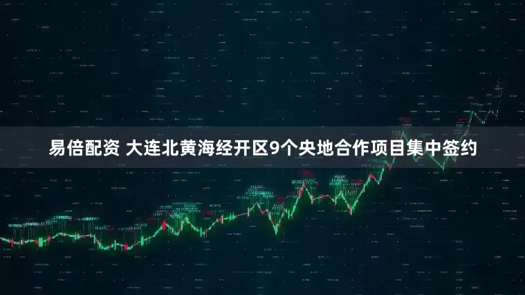 易倍配资 大连北黄海经开区9个央地合作项目集中签约