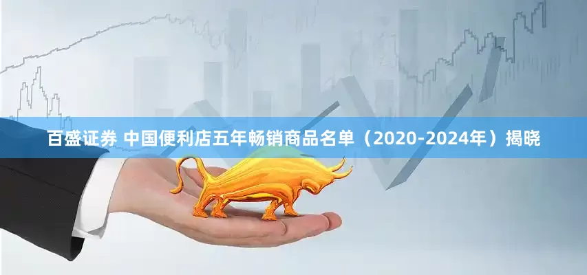 百盛证券 中国便利店五年畅销商品名单（2020-2024年）揭晓