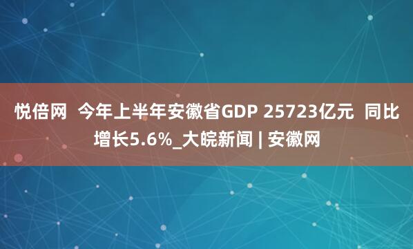 悦倍网  今年上半年安徽省GDP 25723亿元  ﻿同比增长5.6%_大皖新闻 | 安徽网