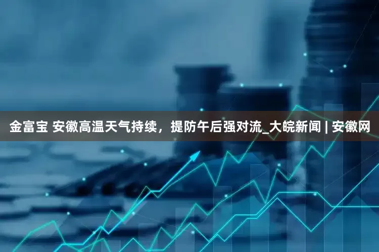 金富宝 安徽高温天气持续，提防午后强对流_大皖新闻 | 安徽网