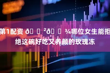 第1配资 🇲🇾哪位女生能拒绝这碗好吃又养颜的玫瑰冻