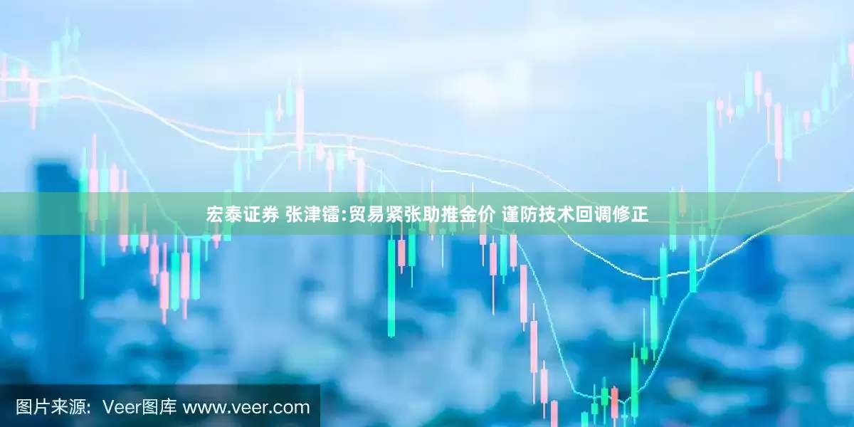 宏泰证券 张津镭:贸易紧张助推金价 谨防技术回调修正