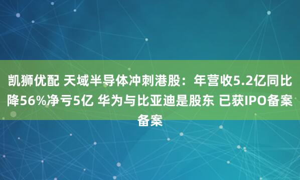 凯狮优配 天域半导体冲刺港股：年营收5.2亿同比降56%净亏5亿 华为与比亚迪是股东 已获IPO备案
