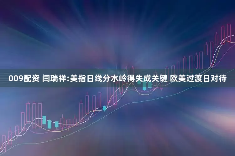 009配资 闫瑞祥:美指日线分水岭得失成关键 欧美过渡日对待