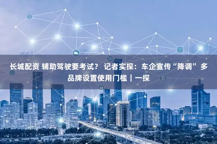 长城配资 辅助驾驶要考试？ 记者实探：车企宣传“降调” 多品牌设置使用门槛｜一探