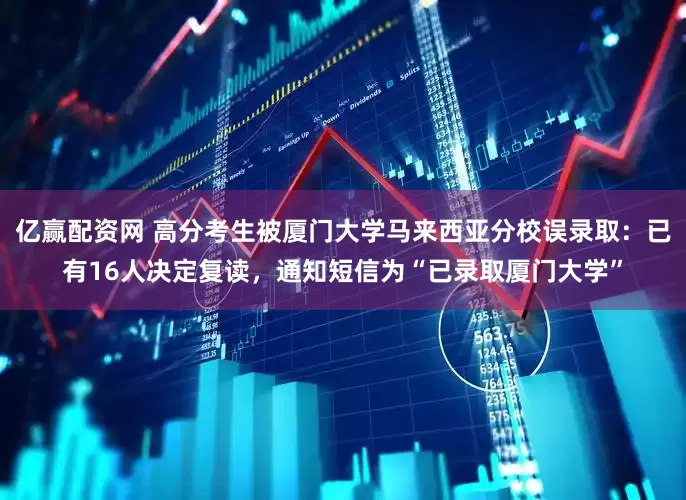 亿赢配资网 高分考生被厦门大学马来西亚分校误录取：已有16人决定复读，通知短信为“已录取厦门大学”