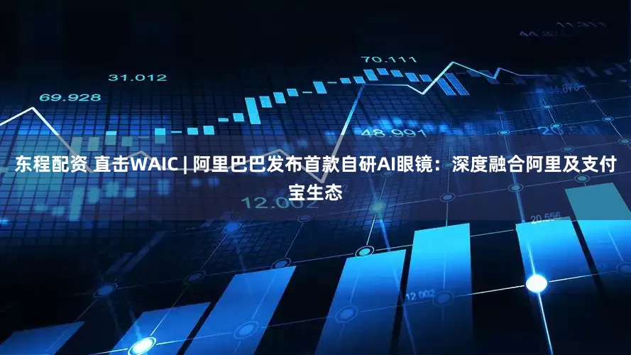 东程配资 直击WAIC | 阿里巴巴发布首款自研AI眼镜：深度融合阿里及支付宝生态