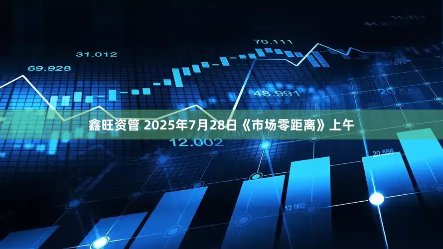 鑫旺资管 2025年7月28日《市场零距离》上午