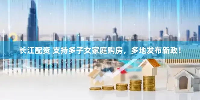 长江配资 支持多子女家庭购房，多地发布新政！