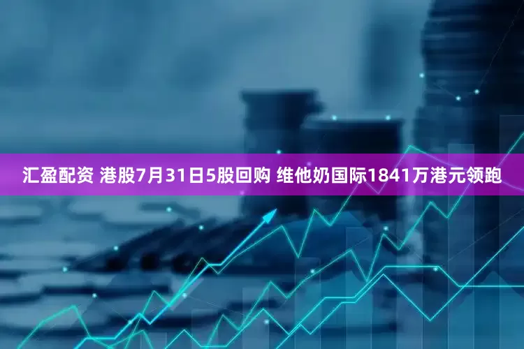 汇盈配资 港股7月31日5股回购 维他奶国际1841万港元领跑