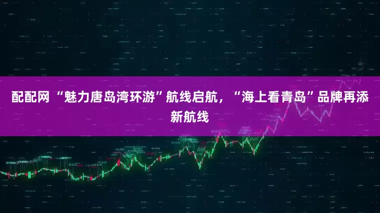 配配网 “魅力唐岛湾环游”航线启航，“海上看青岛”品牌再添新航线
