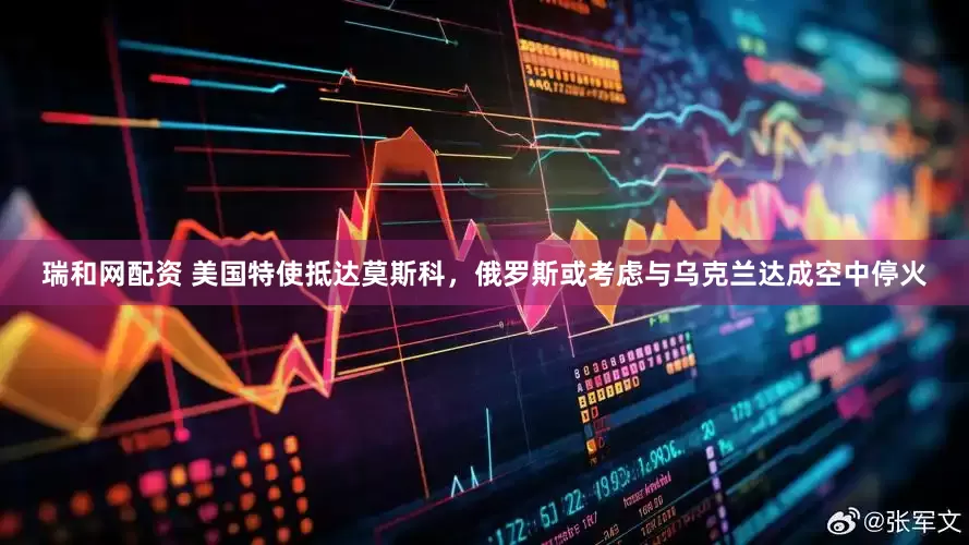 瑞和网配资 美国特使抵达莫斯科，俄罗斯或考虑与乌克兰达成空中停火