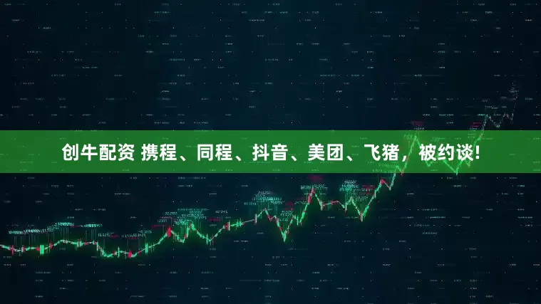 创牛配资 携程、同程、抖音、美团、飞猪，被约谈!
