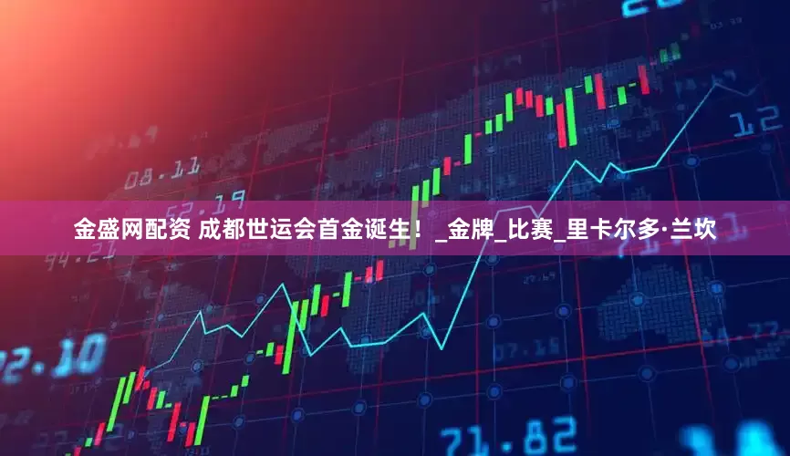 金盛网配资 成都世运会首金诞生！_金牌_比赛_里卡尔多·兰坎