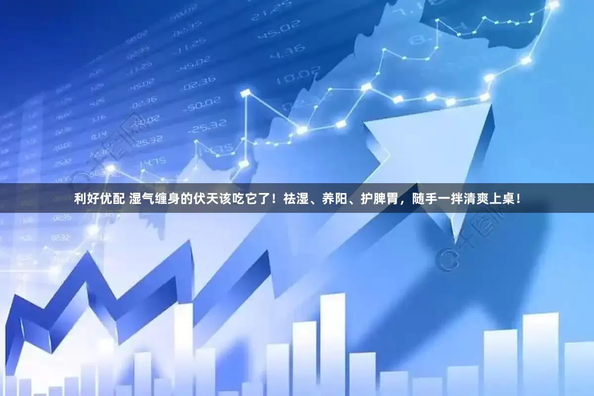 利好优配 湿气缠身的伏天该吃它了！祛湿、养阳、护脾胃，随手一拌清爽上桌！