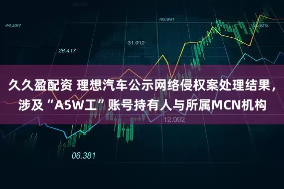 久久盈配资 理想汽车公示网络侵权案处理结果，涉及“A5W工”账号持有人与所属MCN机构