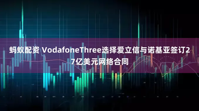 蚂蚁配资 VodafoneThree选择爱立信与诺基亚签订27亿美元网络合同