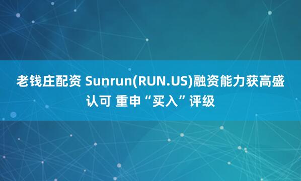 老钱庄配资 Sunrun(RUN.US)融资能力获高盛认可 重申“买入”评级