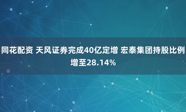 同花配资 天风证券完成40亿定增 宏泰集团持股比例增至28.14%