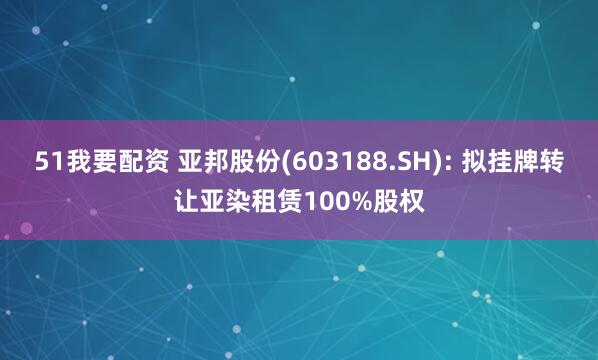 51我要配资 亚邦股份(603188.SH): 拟挂牌转让亚染租赁100%股权