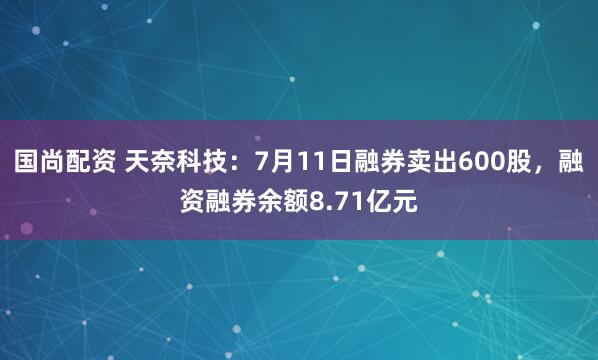 国尚配资 天奈科技:7月11日融券卖出600股,融资融券余额8.71亿元