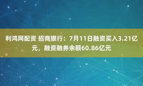 利鸿网配资 招商银行：7月11日融资买入3.21亿元，融资融券余额60.86亿元
