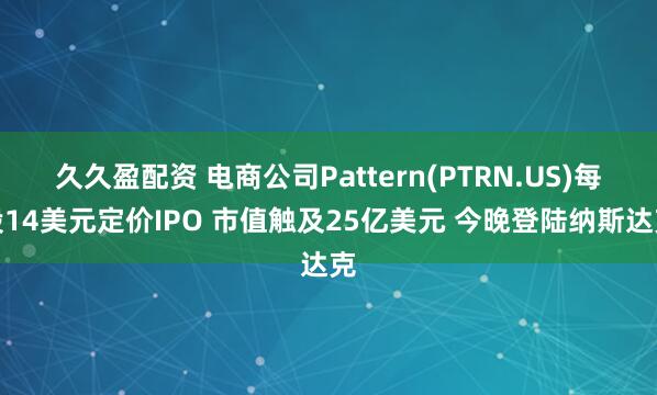 久久盈配资 电商公司Pattern(PTRN.US)每股14美元定价IPO 市值触及25亿美元 今晚登陆纳斯达克