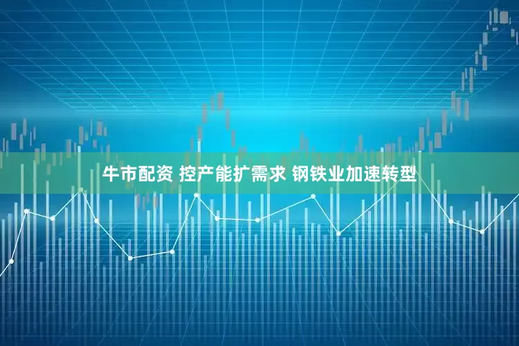 牛市配资 控产能扩需求 钢铁业加速转型