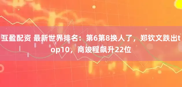互盈配资 最新世界排名：第6第8换人了，郑钦文跌出top10，商竣程飙升22位