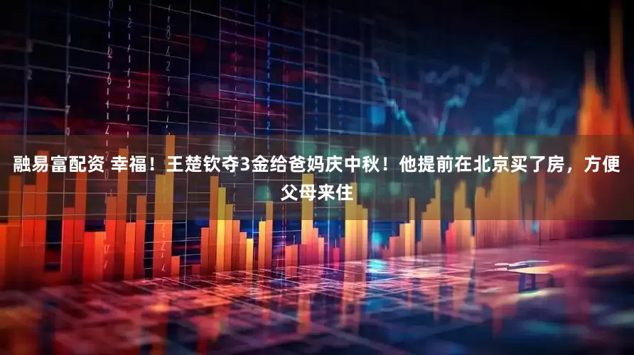 融易富配资 幸福！王楚钦夺3金给爸妈庆中秋！他提前在北京买了房，方便父母来住