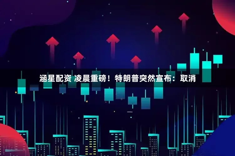 涵星配资 凌晨重磅！特朗普突然宣布：取消