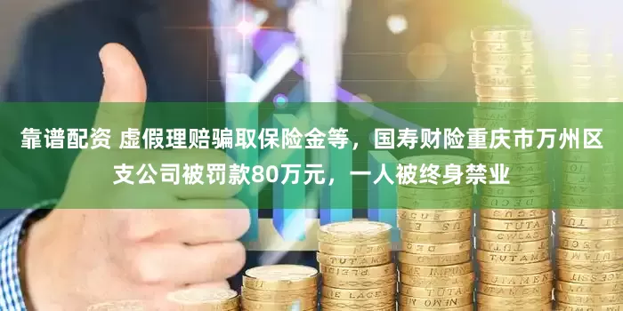 靠谱配资 虚假理赔骗取保险金等，国寿财险重庆市万州区支公司被罚款80万元，一人被终身禁业
