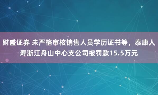财盛证券 未严格审核销售人员学历证书等，泰康人寿浙江舟山中心支公司被罚款15.5万元